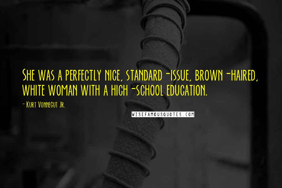 Kurt Vonnegut Jr. Quotes: She was a perfectly nice, standard-issue, brown-haired, white woman with a high-school education.