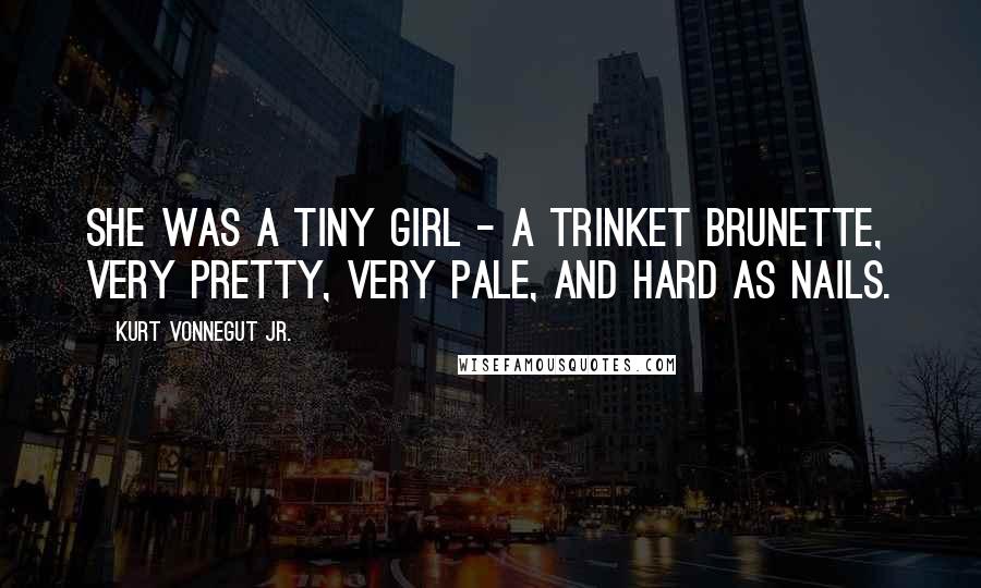 Kurt Vonnegut Jr. Quotes: She was a tiny girl - a trinket brunette, very pretty, very pale, and hard as nails.