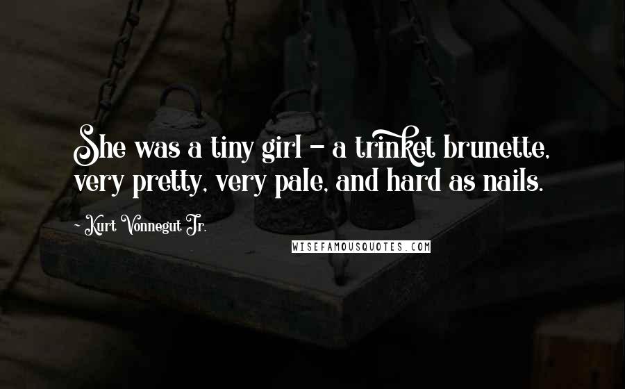 Kurt Vonnegut Jr. Quotes: She was a tiny girl - a trinket brunette, very pretty, very pale, and hard as nails.