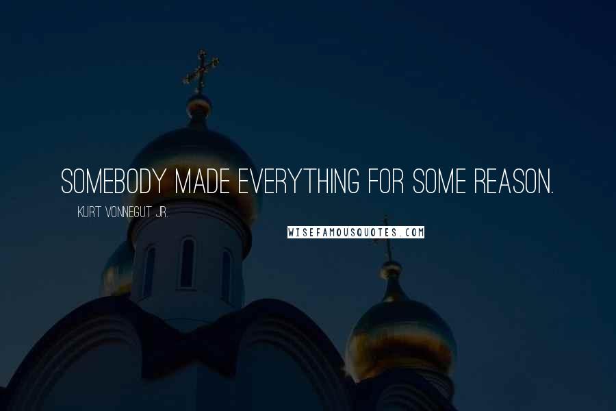 Kurt Vonnegut Jr. Quotes: Somebody made everything for some reason.