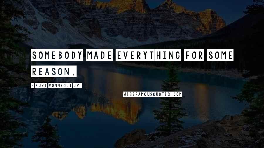 Kurt Vonnegut Jr. Quotes: Somebody made everything for some reason.
