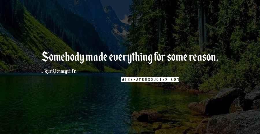 Kurt Vonnegut Jr. Quotes: Somebody made everything for some reason.