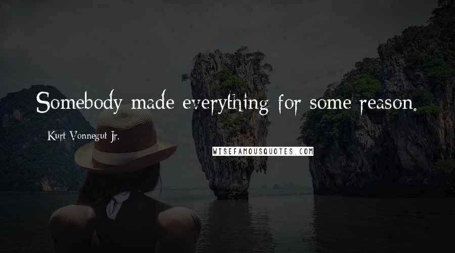 Kurt Vonnegut Jr. Quotes: Somebody made everything for some reason.