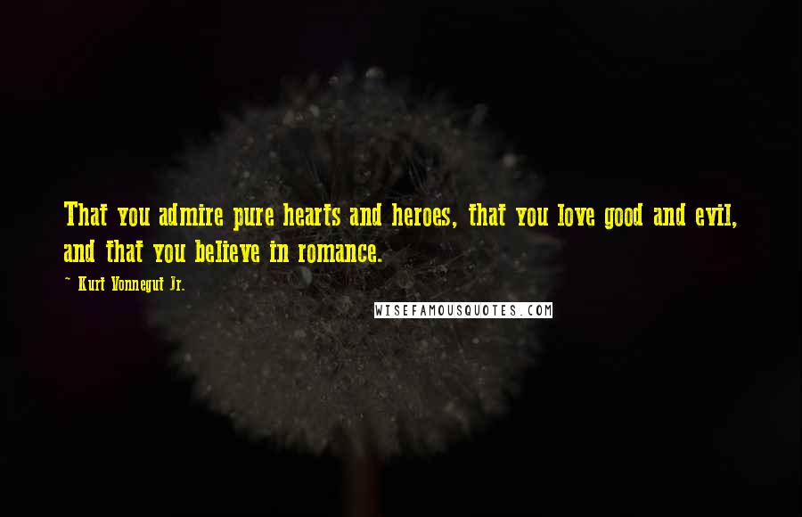 Kurt Vonnegut Jr. Quotes: That you admire pure hearts and heroes, that you love good and evil, and that you believe in romance.