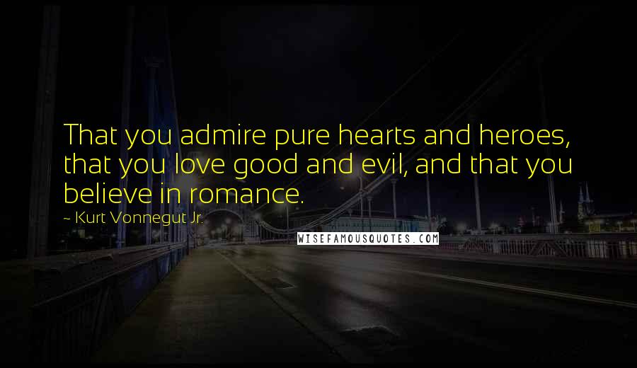 Kurt Vonnegut Jr. Quotes: That you admire pure hearts and heroes, that you love good and evil, and that you believe in romance.