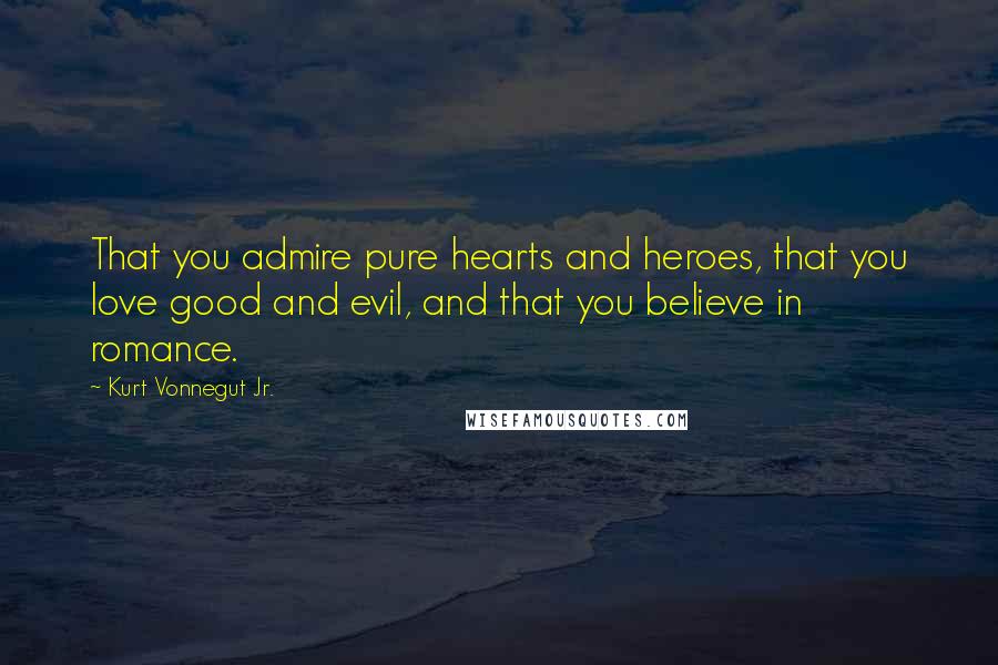 Kurt Vonnegut Jr. Quotes: That you admire pure hearts and heroes, that you love good and evil, and that you believe in romance.