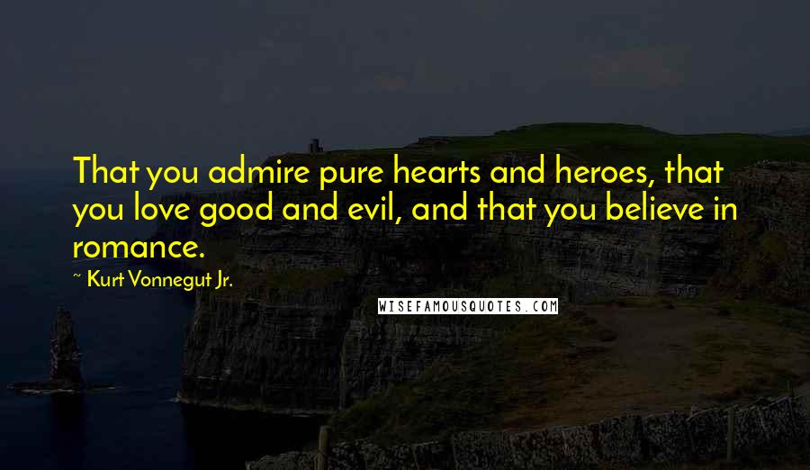 Kurt Vonnegut Jr. Quotes: That you admire pure hearts and heroes, that you love good and evil, and that you believe in romance.