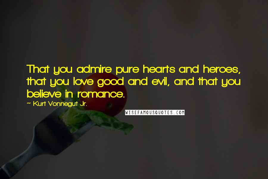 Kurt Vonnegut Jr. Quotes: That you admire pure hearts and heroes, that you love good and evil, and that you believe in romance.