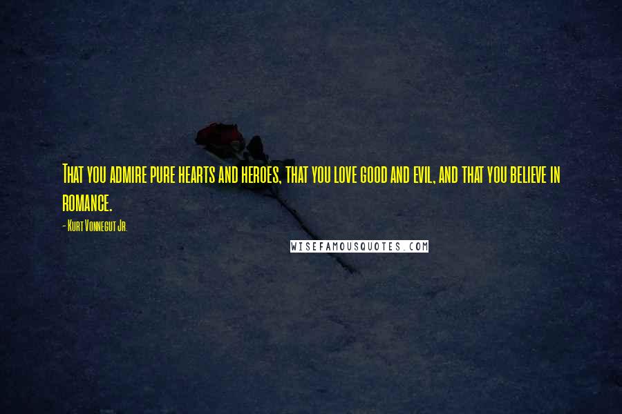 Kurt Vonnegut Jr. Quotes: That you admire pure hearts and heroes, that you love good and evil, and that you believe in romance.