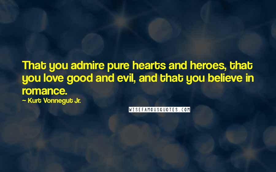 Kurt Vonnegut Jr. Quotes: That you admire pure hearts and heroes, that you love good and evil, and that you believe in romance.