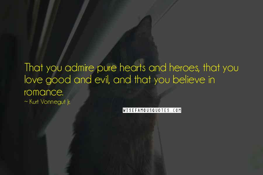 Kurt Vonnegut Jr. Quotes: That you admire pure hearts and heroes, that you love good and evil, and that you believe in romance.