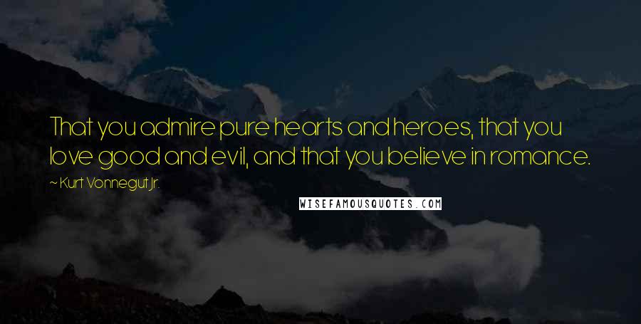 Kurt Vonnegut Jr. Quotes: That you admire pure hearts and heroes, that you love good and evil, and that you believe in romance.