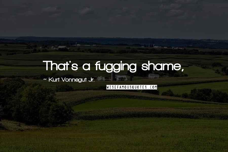 Kurt Vonnegut Jr. Quotes: That's a fugging shame,