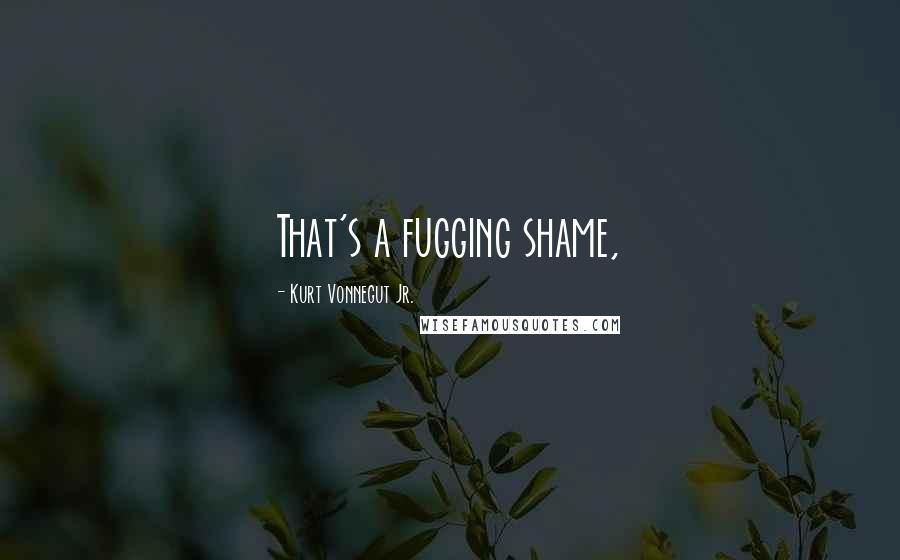 Kurt Vonnegut Jr. Quotes: That's a fugging shame,