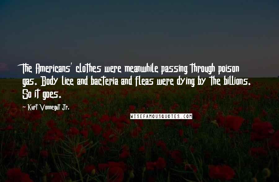 Kurt Vonnegut Jr. Quotes: The Americans' clothes were meanwhile passing through poison gas. Body lice and bacteria and fleas were dying by the billions. So it goes.