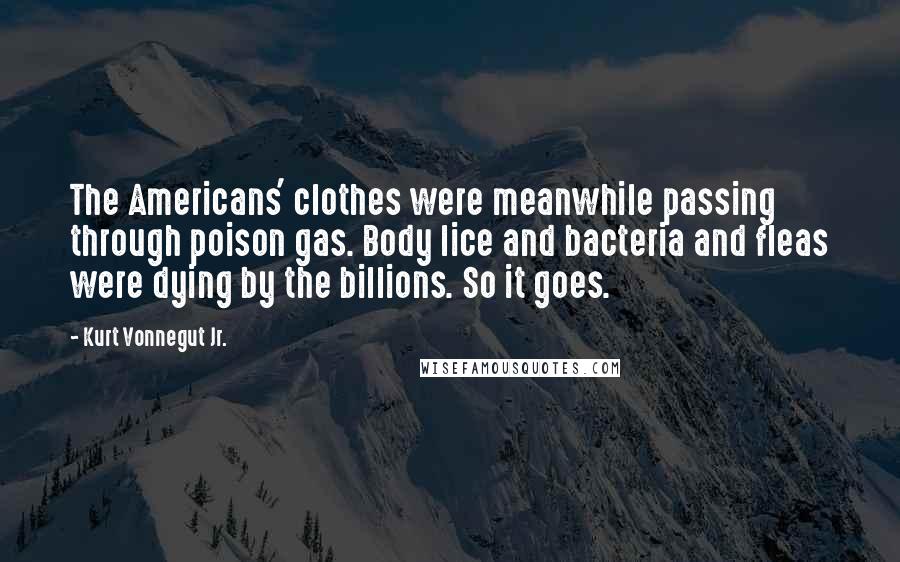 Kurt Vonnegut Jr. Quotes: The Americans' clothes were meanwhile passing through poison gas. Body lice and bacteria and fleas were dying by the billions. So it goes.