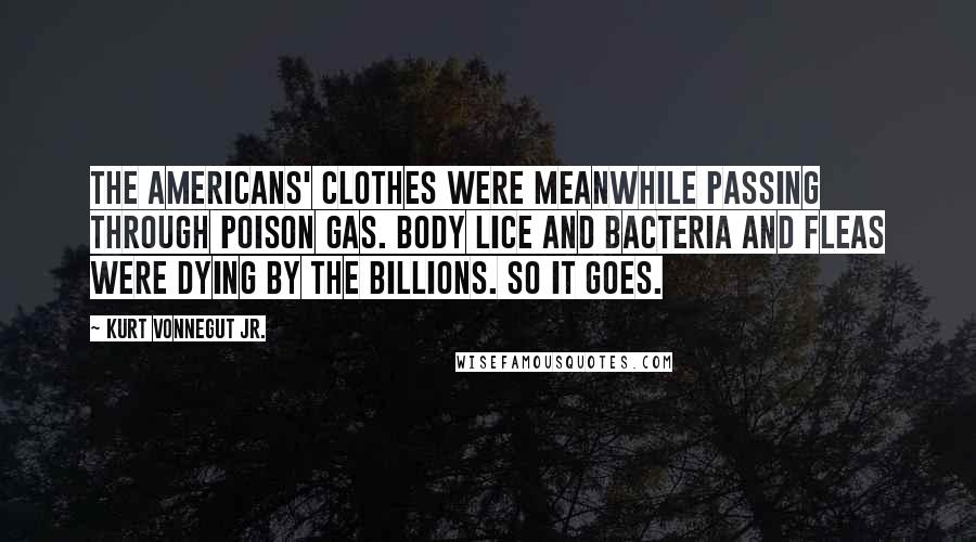 Kurt Vonnegut Jr. Quotes: The Americans' clothes were meanwhile passing through poison gas. Body lice and bacteria and fleas were dying by the billions. So it goes.