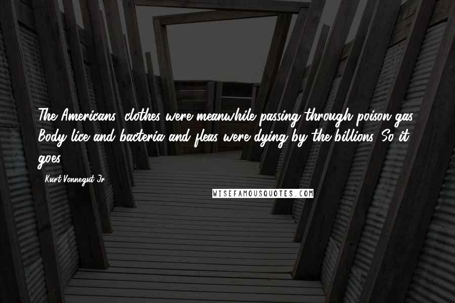 Kurt Vonnegut Jr. Quotes: The Americans' clothes were meanwhile passing through poison gas. Body lice and bacteria and fleas were dying by the billions. So it goes.