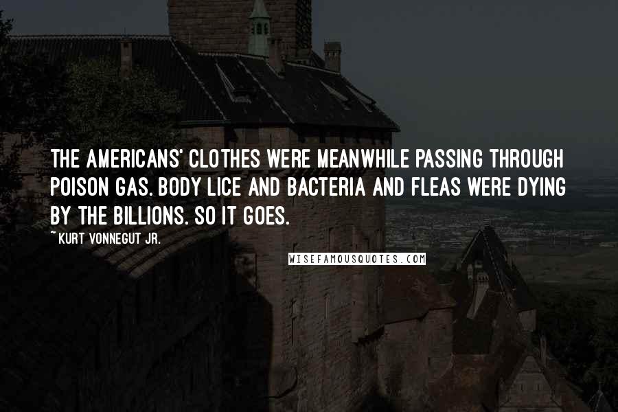 Kurt Vonnegut Jr. Quotes: The Americans' clothes were meanwhile passing through poison gas. Body lice and bacteria and fleas were dying by the billions. So it goes.