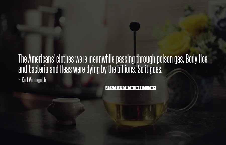 Kurt Vonnegut Jr. Quotes: The Americans' clothes were meanwhile passing through poison gas. Body lice and bacteria and fleas were dying by the billions. So it goes.