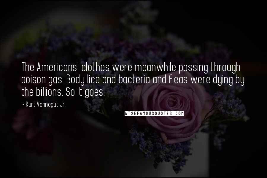 Kurt Vonnegut Jr. Quotes: The Americans' clothes were meanwhile passing through poison gas. Body lice and bacteria and fleas were dying by the billions. So it goes.