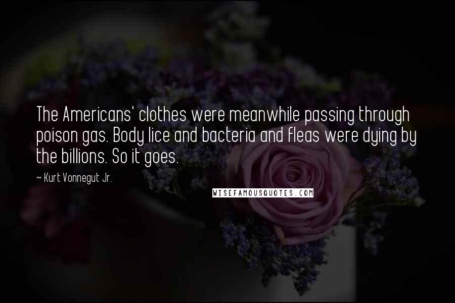 Kurt Vonnegut Jr. Quotes: The Americans' clothes were meanwhile passing through poison gas. Body lice and bacteria and fleas were dying by the billions. So it goes.