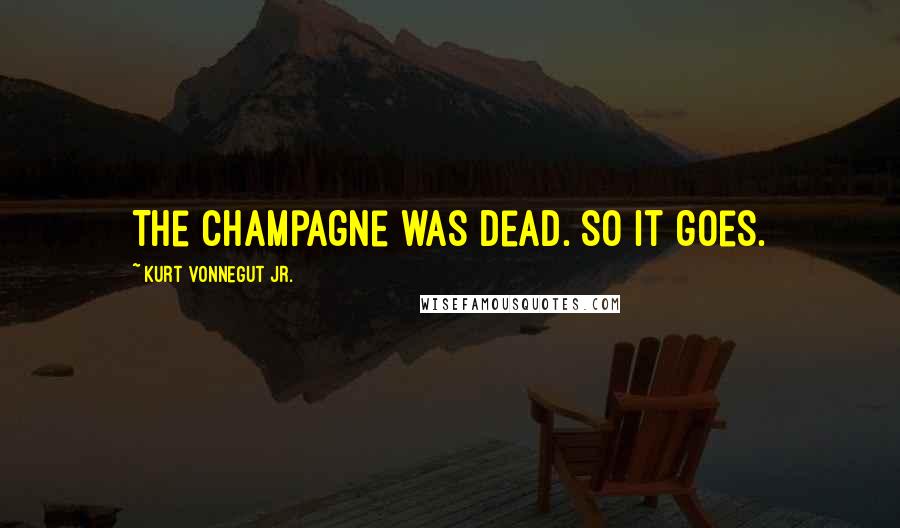 Kurt Vonnegut Jr. Quotes: The champagne was dead. So it goes.