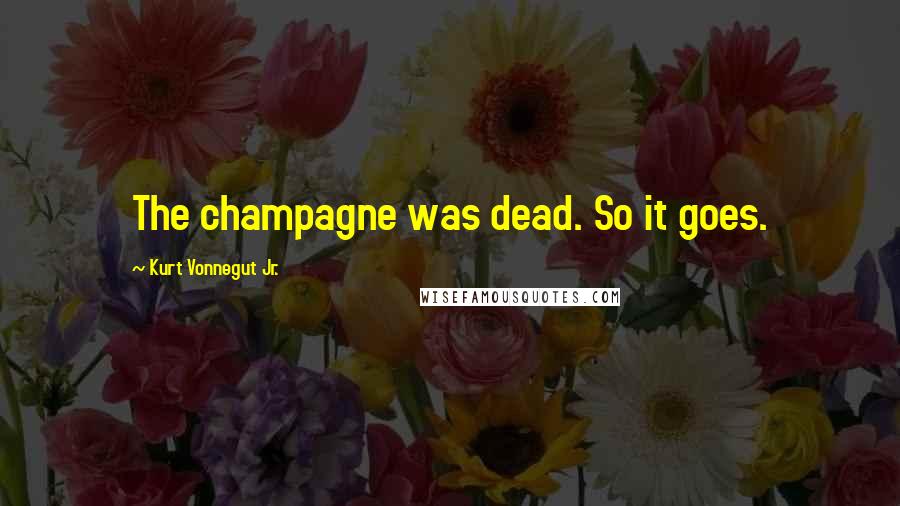 Kurt Vonnegut Jr. Quotes: The champagne was dead. So it goes.