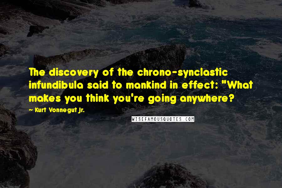 Kurt Vonnegut Jr. Quotes: The discovery of the chrono-synclastic infundibula said to mankind in effect: "What makes you think you're going anywhere?