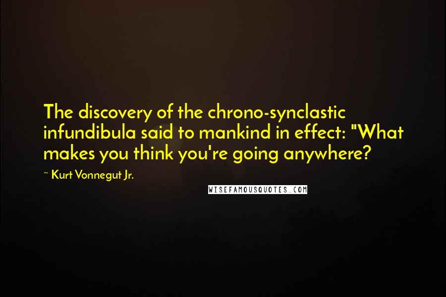 Kurt Vonnegut Jr. Quotes: The discovery of the chrono-synclastic infundibula said to mankind in effect: "What makes you think you're going anywhere?