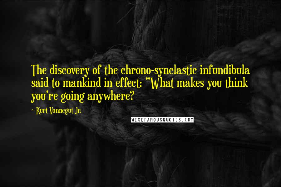 Kurt Vonnegut Jr. Quotes: The discovery of the chrono-synclastic infundibula said to mankind in effect: "What makes you think you're going anywhere?