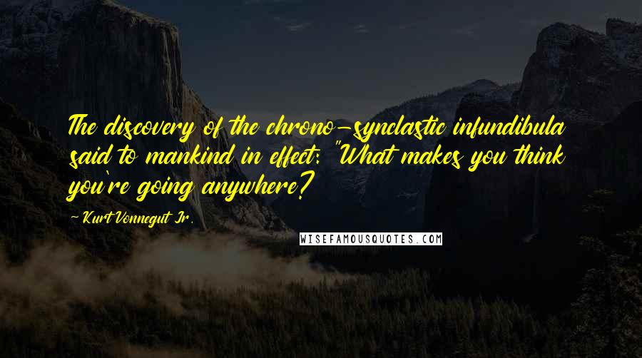 Kurt Vonnegut Jr. Quotes: The discovery of the chrono-synclastic infundibula said to mankind in effect: "What makes you think you're going anywhere?