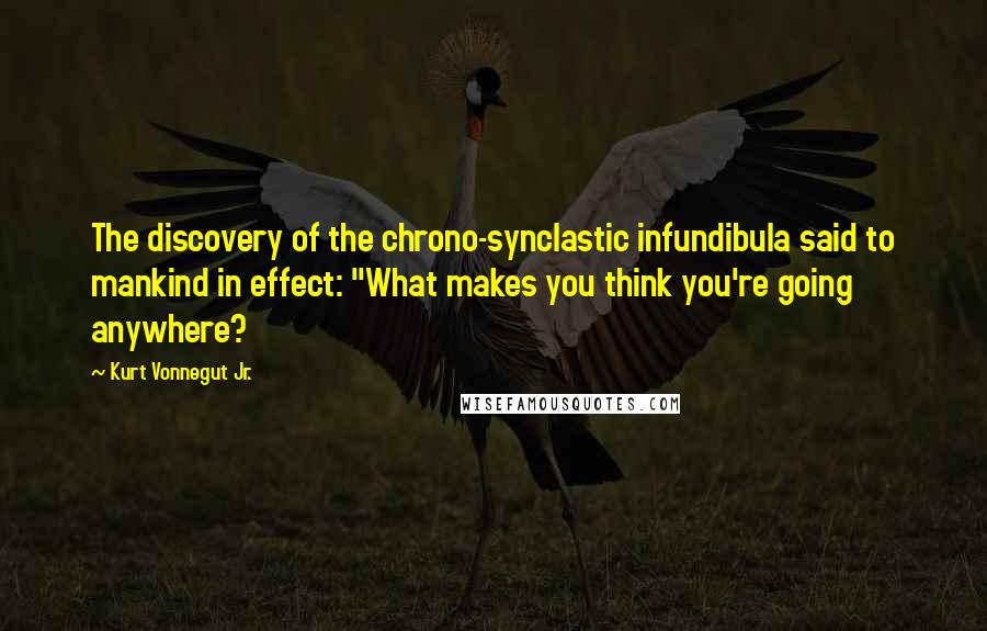 Kurt Vonnegut Jr. Quotes: The discovery of the chrono-synclastic infundibula said to mankind in effect: "What makes you think you're going anywhere?