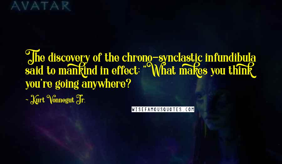 Kurt Vonnegut Jr. Quotes: The discovery of the chrono-synclastic infundibula said to mankind in effect: "What makes you think you're going anywhere?