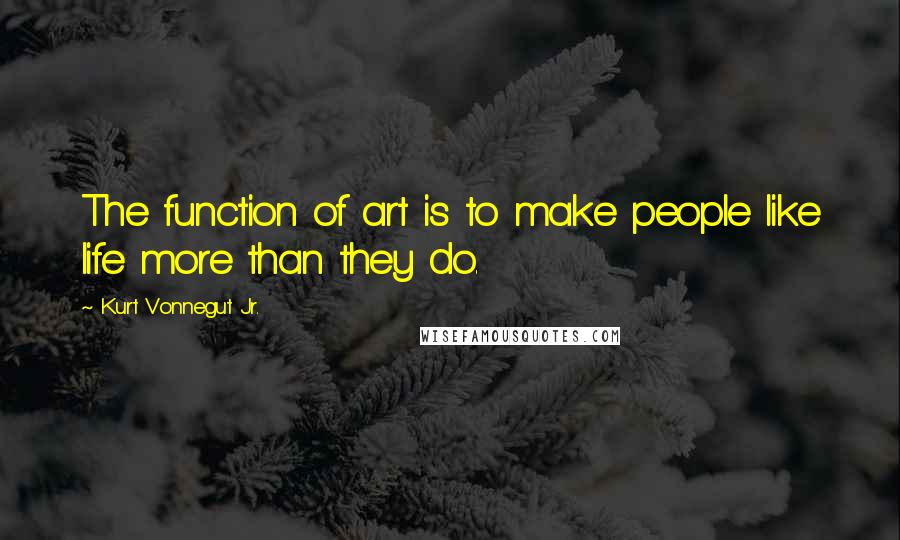Kurt Vonnegut Jr. Quotes: The function of art is to make people like life more than they do.