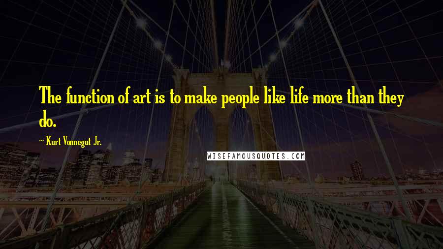 Kurt Vonnegut Jr. Quotes: The function of art is to make people like life more than they do.