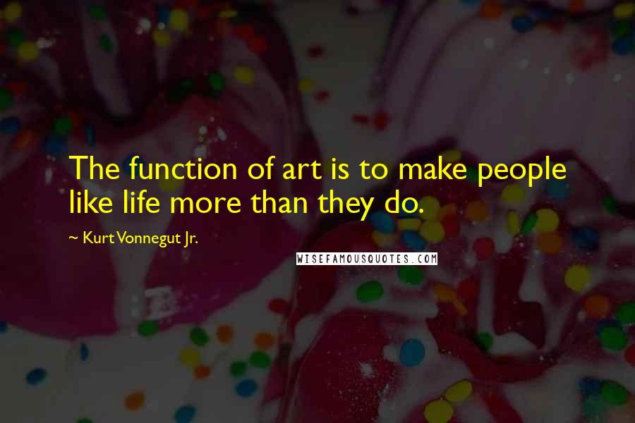 Kurt Vonnegut Jr. Quotes: The function of art is to make people like life more than they do.