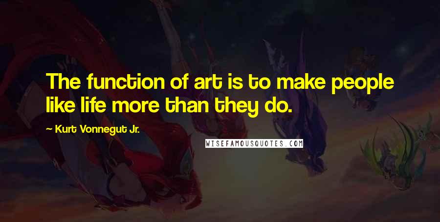 Kurt Vonnegut Jr. Quotes: The function of art is to make people like life more than they do.