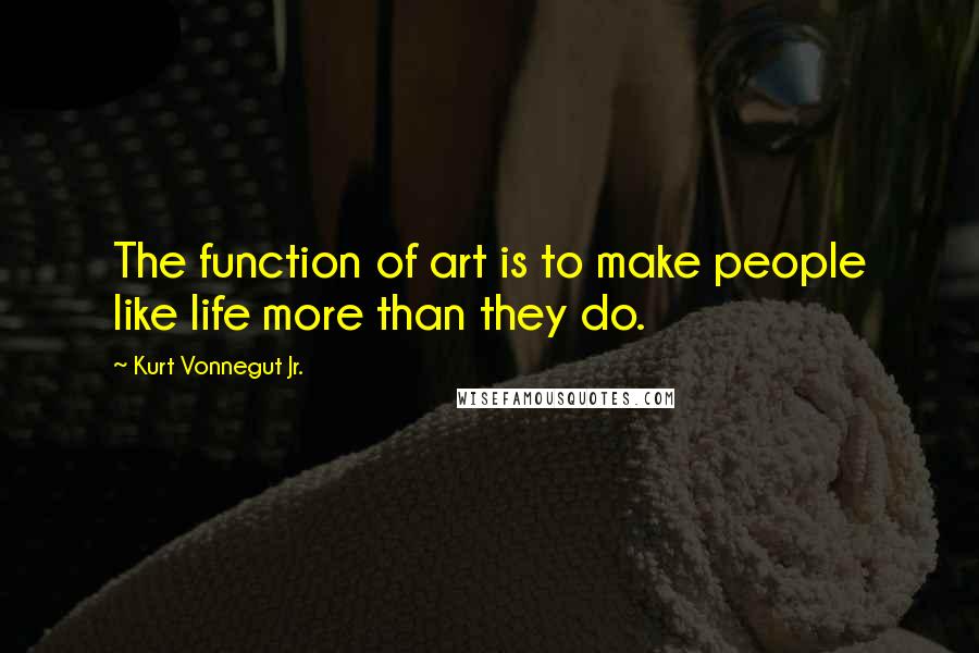 Kurt Vonnegut Jr. Quotes: The function of art is to make people like life more than they do.