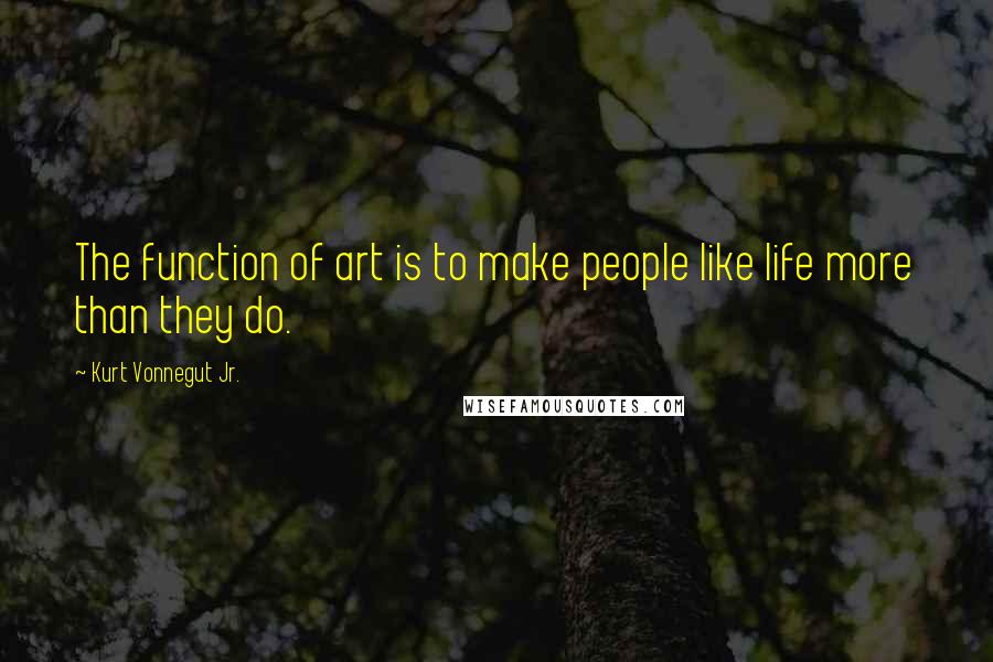 Kurt Vonnegut Jr. Quotes: The function of art is to make people like life more than they do.