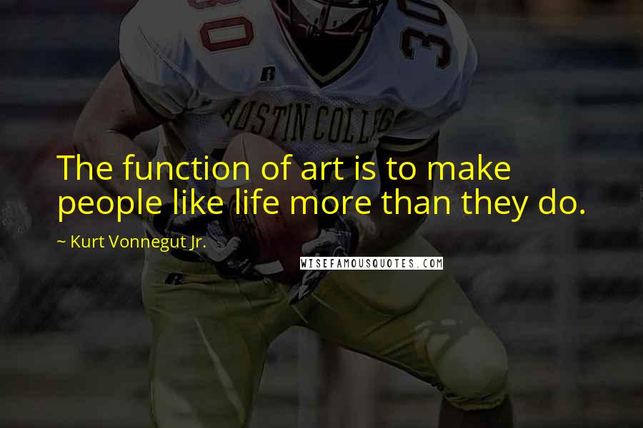 Kurt Vonnegut Jr. Quotes: The function of art is to make people like life more than they do.