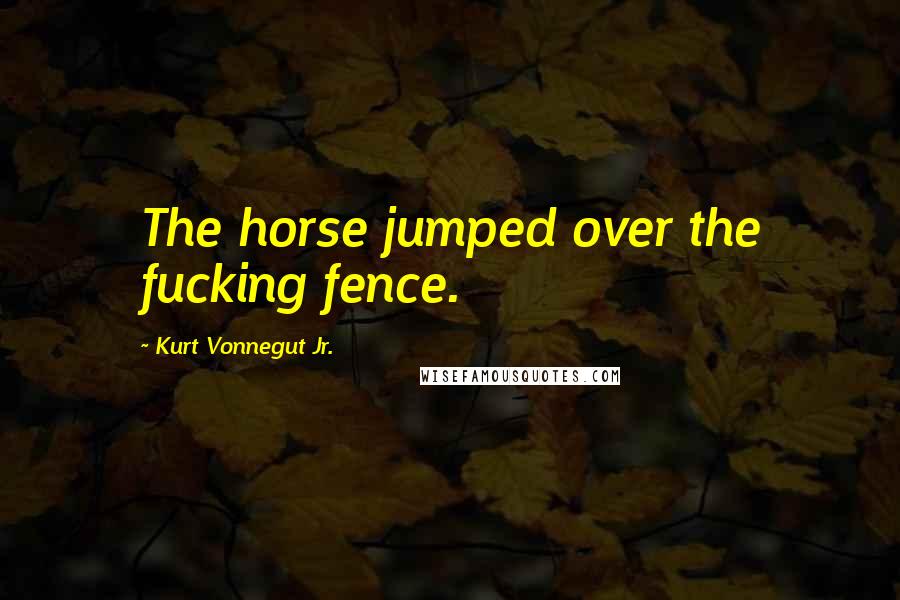 Kurt Vonnegut Jr. Quotes: The horse jumped over the fucking fence.