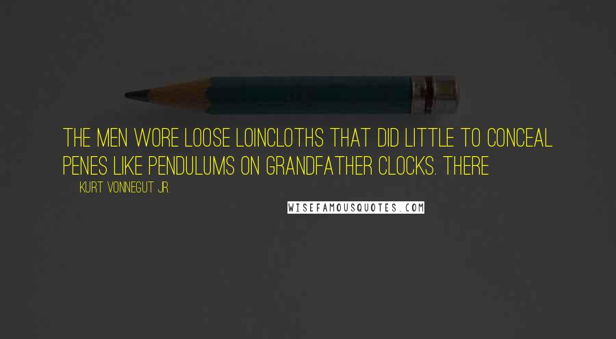 Kurt Vonnegut Jr. Quotes: The men wore loose loincloths that did little to conceal penes like pendulums on grandfather clocks. There