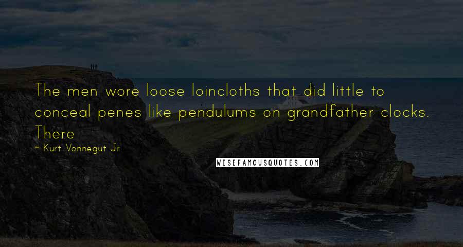 Kurt Vonnegut Jr. Quotes: The men wore loose loincloths that did little to conceal penes like pendulums on grandfather clocks. There