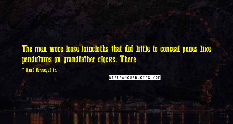 Kurt Vonnegut Jr. Quotes: The men wore loose loincloths that did little to conceal penes like pendulums on grandfather clocks. There