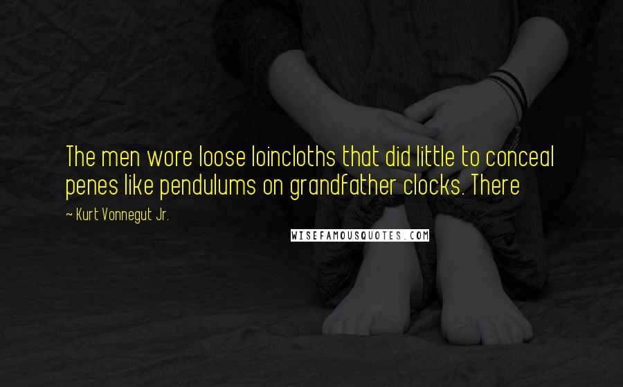 Kurt Vonnegut Jr. Quotes: The men wore loose loincloths that did little to conceal penes like pendulums on grandfather clocks. There