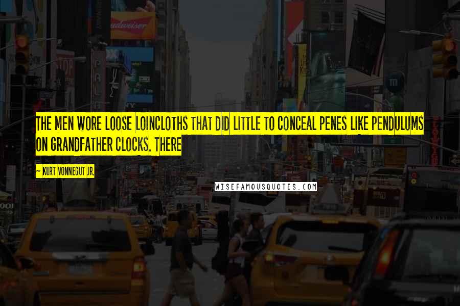 Kurt Vonnegut Jr. Quotes: The men wore loose loincloths that did little to conceal penes like pendulums on grandfather clocks. There