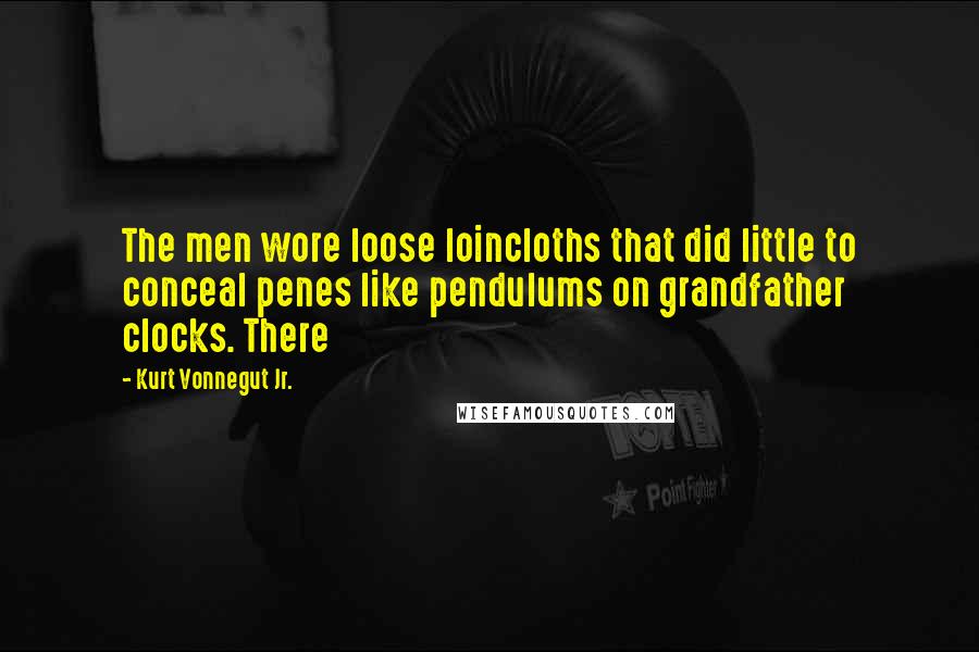 Kurt Vonnegut Jr. Quotes: The men wore loose loincloths that did little to conceal penes like pendulums on grandfather clocks. There