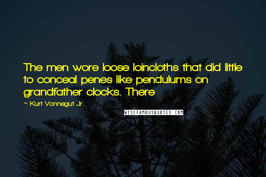 Kurt Vonnegut Jr. Quotes: The men wore loose loincloths that did little to conceal penes like pendulums on grandfather clocks. There