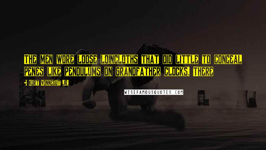 Kurt Vonnegut Jr. Quotes: The men wore loose loincloths that did little to conceal penes like pendulums on grandfather clocks. There